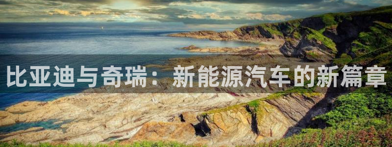 新宝gg娱乐注册全芏网:比亚迪与奇瑞:新能源汽车的新篇章