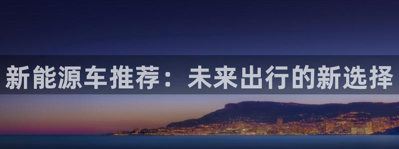 新宝gg主管48527:新能源车推荐:未来出行的新选择