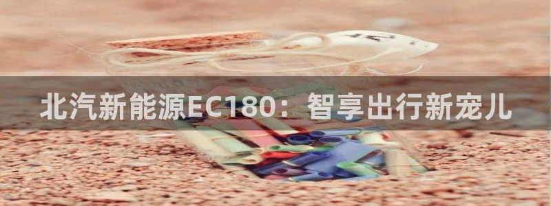 96新宝gg:北汽新能源EC180:智享出行新宠儿