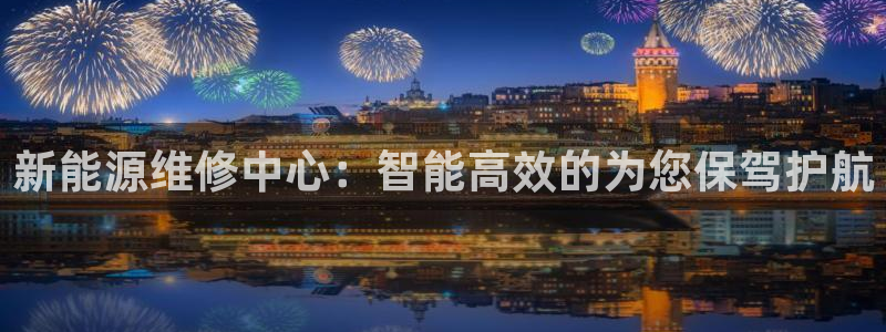 新宝gg开:新能源维修中心:智能高效的为您保驾护航