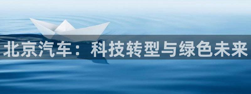 新宝gg 奇迹：北京汽车：科技转型与绿色