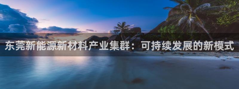 新宝gg官方注册找上级:东莞新能源新材料产业集群:可持续发展