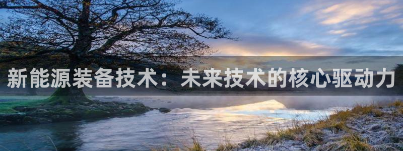 新宝 gg 登录注册:新能源装备技术:未来技术的核心驱动力