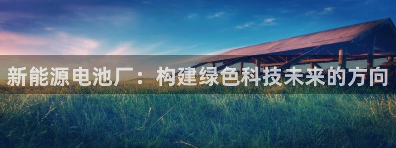 新宝gg — 创造!:新能源电池厂:构建绿色科技未来的方向