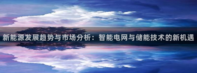 新宝gg 创造:新能源发展趋势与市场分析:智能电网与储能