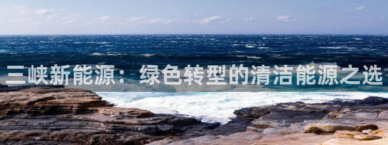 新宝gg游戏：三峡新能源：绿色转型的清洁