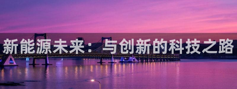 新宝 gg登录:新能源未来:与创新的科技之路