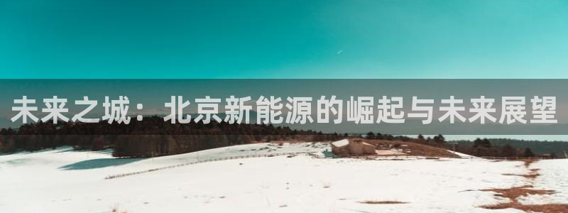 新宝gg佣金：未来之城：北京新能源的崛起