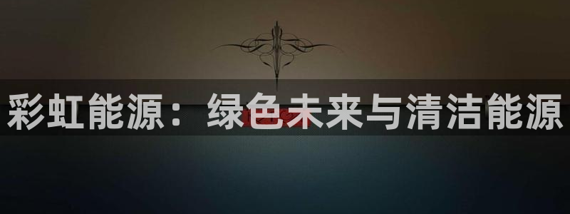 新宝 gg 下载:彩虹能源:绿色未来与清洁能源
