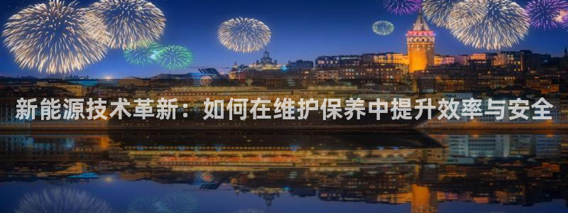 新宝gg1956登陆:新能源技术革新:如何在维护保养中提升效