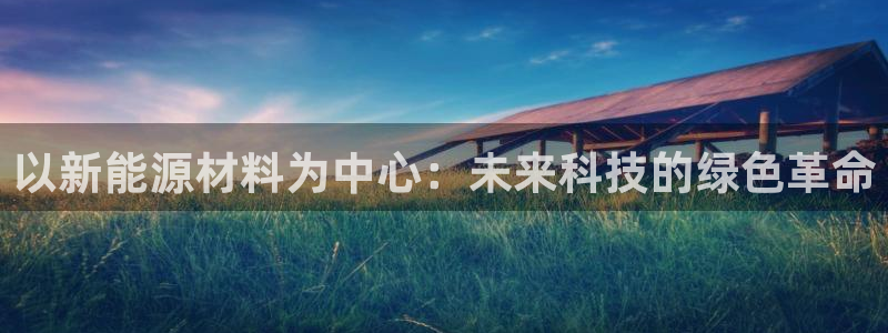 认准新宝gg:以新能源材料为中心:未来科技的绿色革命