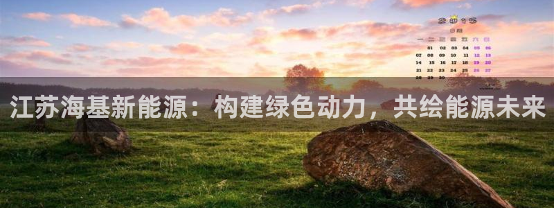 gg新宝6:江苏海基新能源:构建绿色动力,共绘能源未来
