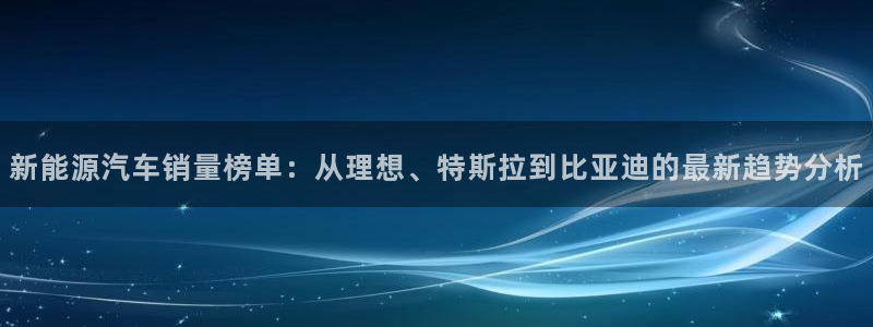 新宝gg线长:新能源汽车销量榜单:从理想、特斯拉到比亚迪的最